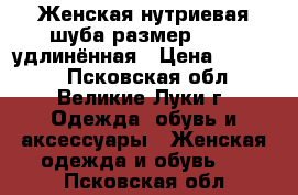 Женская нутриевая шуба,размер 48-50,удлинённая › Цена ­ 11 500 - Псковская обл., Великие Луки г. Одежда, обувь и аксессуары » Женская одежда и обувь   . Псковская обл.